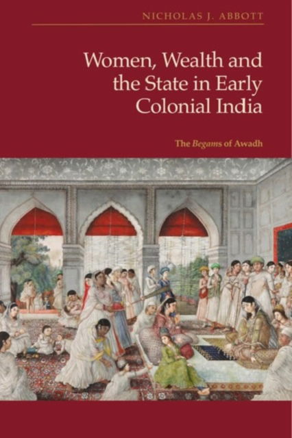 Nicholas J Abbott · Women, Wealth and the State in Early Colonial India: The Begams of Awadh (Hardcover Book) (2024)