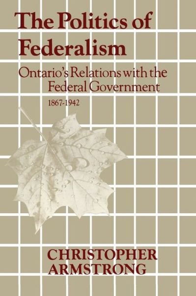 Cover for Chris Armstrong · The Politics of Federalism Ontario's Relations with the Federal Government. 1867-1942 (Paperback Book) (1981)
