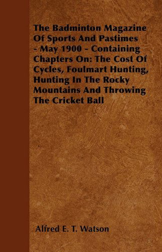 The Badminton Magazine of Sports and Pastimes - May 1900 - Containing Chapters On: the Cost of Cycles, Foulmart Hunting, Hunting in the Rocky Mountains and Throwing the Cricket Ball - Alfred E. T. Watson - Books - Read Country Books - 9781445522463 - July 26, 2010