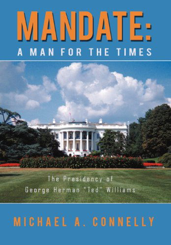 Mandate: a Man for the Times the Presidency of George Herman "Ted" Williams - Michael A. Connelly - Livros - iUniverse.com - 9781469746463 - 3 de fevereiro de 2012