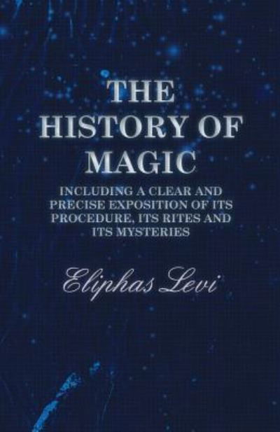 The History of Magic - Including a Clear and Precise Exposition of its Procedure, Its Rites and Its Mysteries - Eliphas Levi - Books - Read Books - 9781473338463 - June 9, 2017