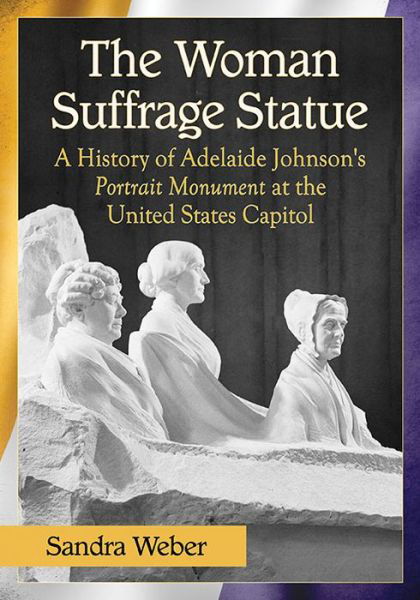The Woman Suffrage Statue: A History of Adelaide Johnson's Portrait Monument to Lucretia Mott, Elizabeth Cady Stanton and Susan B. Anthony at the United States Capitol - Sandra Weber - Bücher - McFarland & Co Inc - 9781476663463 - 31. März 2016