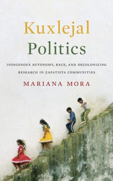 Cover for Mariana Mora · Kuxlejal Politics: Indigenous Autonomy, Race, and Decolonizing Research in Zapatista Communities (Gebundenes Buch) (2017)