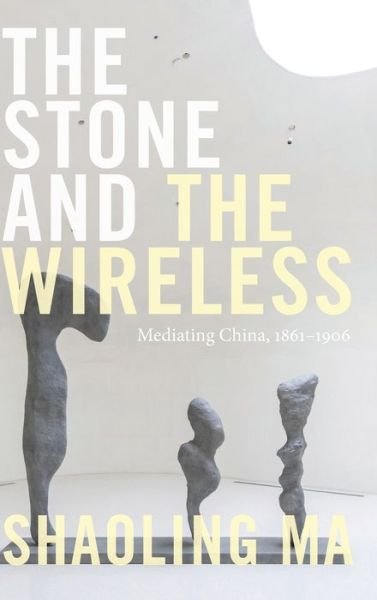 Cover for Shaoling Ma · The Stone and the Wireless: Mediating China, 1861–1906 - Sign, Storage, Transmission (Hardcover Book) (2021)