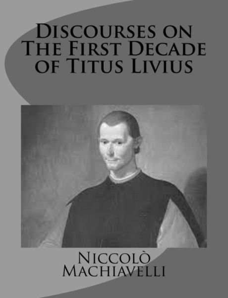 Discourses on the First Decade of Titus Livius - Niccolo Machiavelli - Kirjat - Createspace - 9781499376463 - keskiviikko 7. toukokuuta 2014