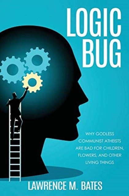 Cover for Lawrence M Bates · Logic Bug: Why Godless Communist Atheists Are Bad for Children, Flowers, and Other Living Things (Paperback Book) (2020)