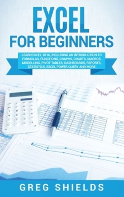 Cover for Greg Shields · Excel for beginners: Learn Excel 2016, Including an Introduction to Formulas, Functions, Graphs, Charts, Macros, Modelling, Pivot Tables, Dashboards, Reports, Statistics, Excel Power Query, and More (Hardcover Book) (2020)