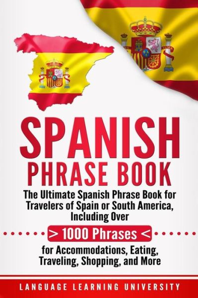 Cover for Language Learning University · Spanish Phrase Book The Ultimate Spanish Phrase Book for Travelers of Spain or South America, Including Over 1000 Phrases for Accommodations, Eating, Traveling, Shopping, and More (Paperback Book) (2018)