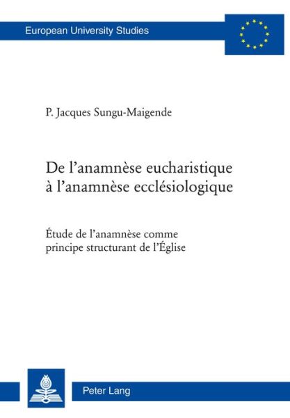 Cover for Jacques Sungu Maigende · De L'anamnese Eucharistique a L'anamnese Ecclesiologique: Etude De L'anamnese Comme Principe Structurant De L'eglise - Europaische Hochschulschriften / European University Studies / Publications Universitaires Europeenn (Paperback Book) (2015)