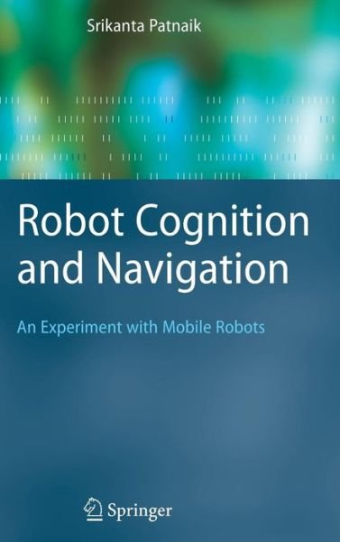 Robot Cognition and Navigation: An Experiment with Mobile Robots - Cognitive Technologies - Srikanta Patnaik - Livres - Springer-Verlag Berlin and Heidelberg Gm - 9783540234463 - 20 juillet 2007
