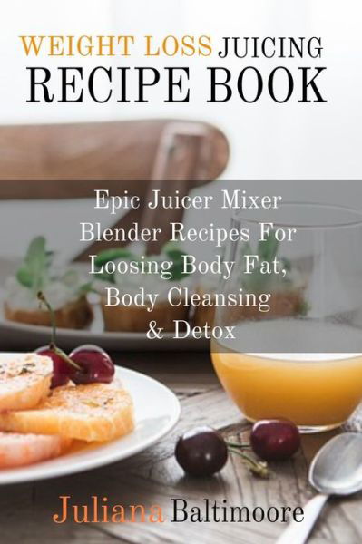 Cover for Juliana Baltimoore · Weight Loss Juicing Recipe Book: Epic Juicer Mixer Blender Recipes For Loosing Body Fat, Body Cleansing &amp; Detox (Taschenbuch) (2019)