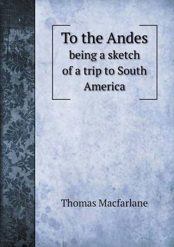 Cover for Thomas Macfarlane · To the Andes Being a Sketch of a Trip to South America (Paperback Book) (2013)