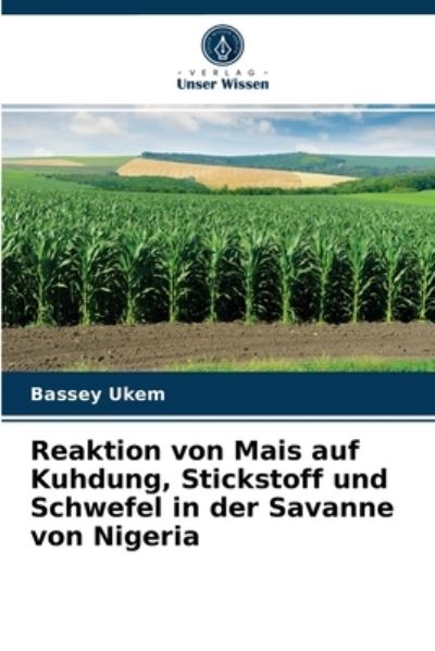 Reaktion von Mais auf Kuhdung, Stickstoff und Schwefel in der Savanne von Nigeria - Bassey Ukem - Books - Verlag Unser Wissen - 9786204072463 - September 9, 2021