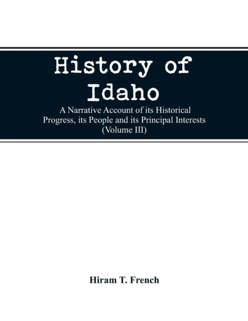 Cover for Hiram T French · History of Idaho; a narrative account of its historical progress, its people and its principal interests (Volume III) (Paperback Bog) (2019)
