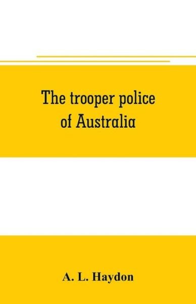 Cover for A L Haydon · The trooper police of Australia; a record of mounted police work in the commonwealth from the earliest days of settlement to the present time (Paperback Book) (2019)