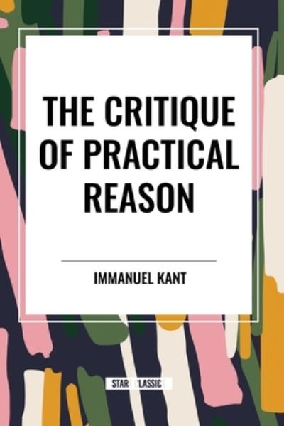 The Critique of Practical Reason - Immanuel Kant - Books - Start Classics - 9798880914463 - March 26, 2024