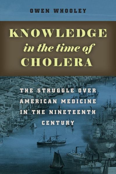 Cover for Owen Whooley · Knowledge in the Time of Cholera: The Struggle over American Medicine in the Nineteenth Century (Hardcover bog) (2013)