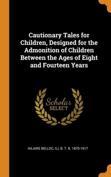 Cautionary Tales for Children, Designed for the Admonition of Children Between the Ages of Eight and Fourteen Years - Hilaire Belloc - Books - Franklin Classics - 9780342595464 - October 12, 2018