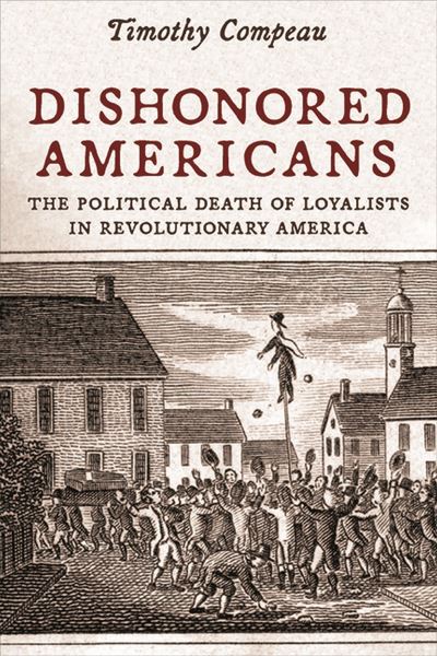 Cover for Timothy Compeau · Dishonored Americans: The Political Death of Loyalists in Revolutionary America - The Revolutionary Age (Paperback Book) (2023)
