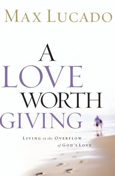 Cover for Max Lucado · A Love Worth Giving: Living in the Overflow of God's Love (Paperback Book) (2006)