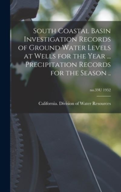 Cover for California Division of Water Resources · South Coastal Basin Investigation Records of Ground Water Levels at Wells for the Year ... Precipitation Records for the Season ..; no.39U 1952 (Hardcover Book) (2021)