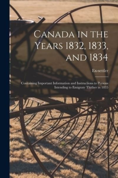 Cover for Ex-Settler · Canada in the Years 1832, 1833, and 1834 [microform]: Containing Important Information and Instructions to Persons Intending to Emigrate Thither in 1835 (Paperback Book) (2021)