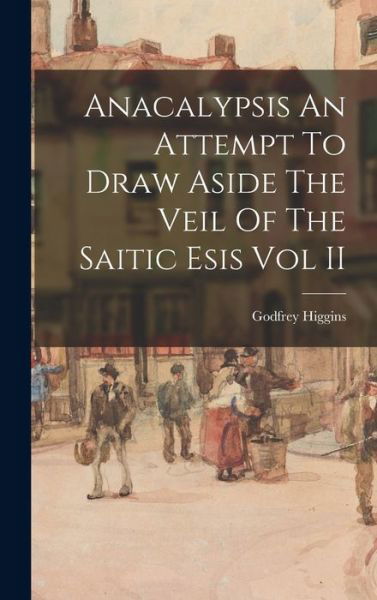 Anacalypsis an Attempt to Draw Aside the Veil of the Saitic Esis Vol II - Godfrey Higgins - Livres - Creative Media Partners, LLC - 9781015584464 - 26 octobre 2022