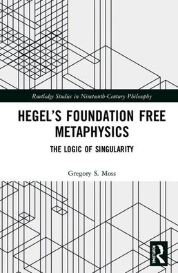 Cover for Moss, Gregory S. (The Chinese University of Hong Kong) · Hegel’s Foundation Free Metaphysics: The Logic of Singularity - Routledge Studies in Nineteenth-Century Philosophy (Hardcover Book) (2020)