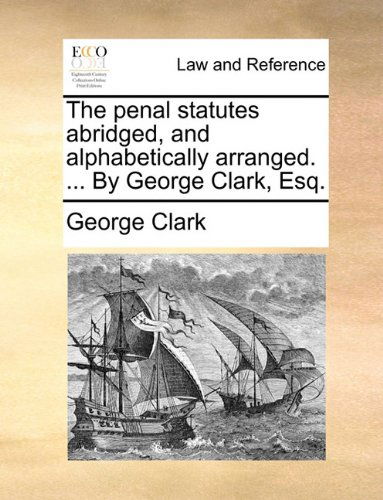 The Penal Statutes Abridged, and Alphabetically Arranged. ... by George Clark, Esq. - George Clark - Books - Gale ECCO, Print Editions - 9781140901464 - May 28, 2010