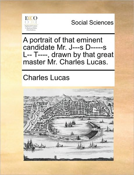 Cover for Charles Lucas · A Portrait of That Eminent Candidate Mr. J---s D-----s L-- T----, Drawn by That Great Master Mr. Charles Lucas. (Paperback Book) (2010)