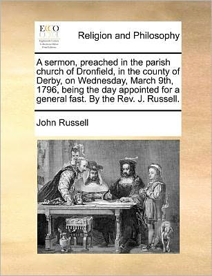 A Sermon, Preached in the Parish Church of Dronfield, in the County of Derby, on Wednesday, March 9th, 1796, Being the Day Appointed for a General Fast. - John Russell - Books - Gale Ecco, Print Editions - 9781171365464 - July 23, 2010