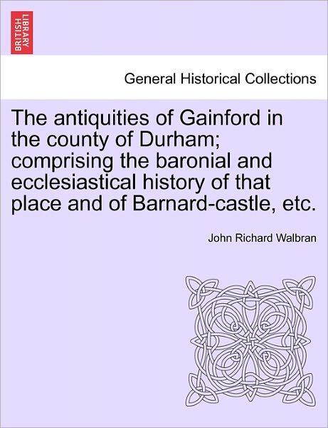 Cover for John Richard Walbran · The Antiquities of Gainford in the County of Durham; Comprising the Baronial and Ecclesiastical History of That Place and of Barnard-castle, Etc. (Paperback Book) (2011)