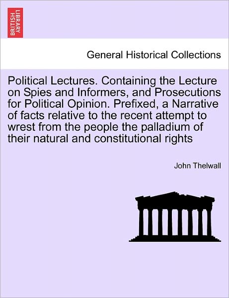 Cover for John Thelwall · Political Lectures. Containing the Lecture on Spies and Informers, and Prosecutions for Political Opinion. Prefixed, a Narrative of Facts Relative to the Recent Attempt to Wrest from the People the Palladium of Their Natural and Constitutional Rights (Taschenbuch) (2011)