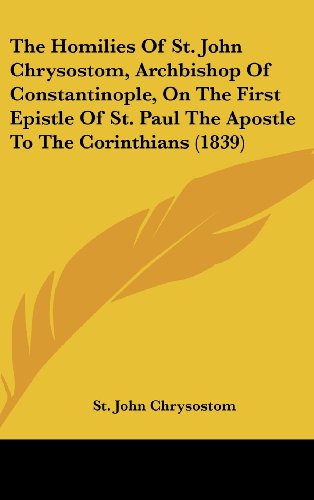 Cover for St. John Chrysostom · The Homilies of St. John Chrysostom, Archbishop of Constantinople, on the First Epistle of St. Paul the Apostle to the Corinthians (1839) (Hardcover Book) (2008)