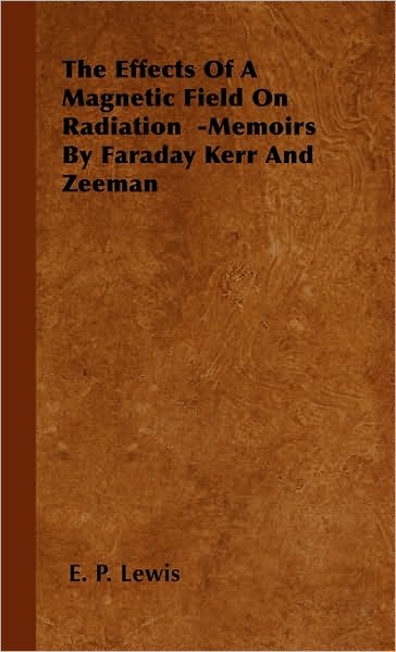 The Effects of a Magnetic Field on Radiation -memoirs by Faraday Kerr and Zeeman - E. P. Lewis - Książki - Lewis Press - 9781443730464 - 4 listopada 2008