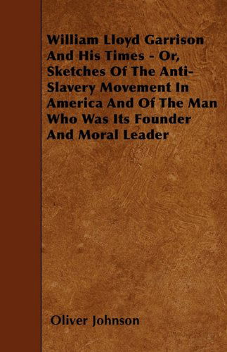 William Lloyd Garrison and His Times - Or, Sketches of the Anti-slavery Movement in America and of the Man Who Was Its Founder and Moral Leader - Oliver Johnson - Books - Gardner Press - 9781446007464 - June 3, 2010