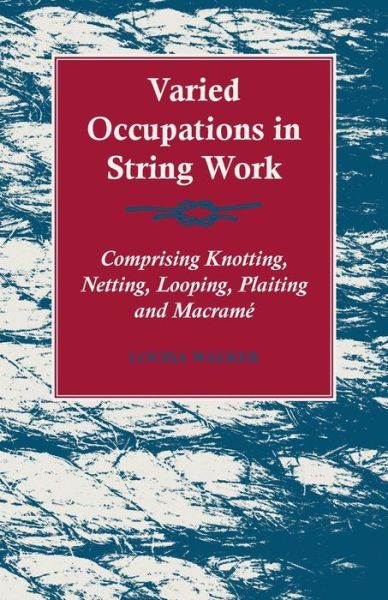 Varied Occupations in String Work - Comprising Knotting, Netting, Looping, Plaiting and Macrame - Louisa Walker - Books - Blakiston Press - 9781447464464 - November 5, 2012