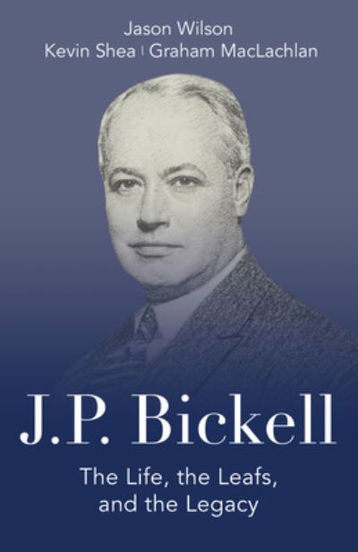 Cover for Jason Wilson · J.P. Bickell: The Life, the Leafs, and the Legacy (Hardcover Book) (2017)