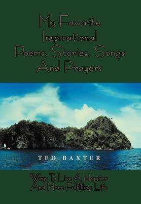 My Favorite Inspirational Poems,stories,songs and Prayers: Ways to Live Happier and More Fulfilling Life - Ted Baxter - Bücher - Xlibris - 9781477151464 - 11. September 2012