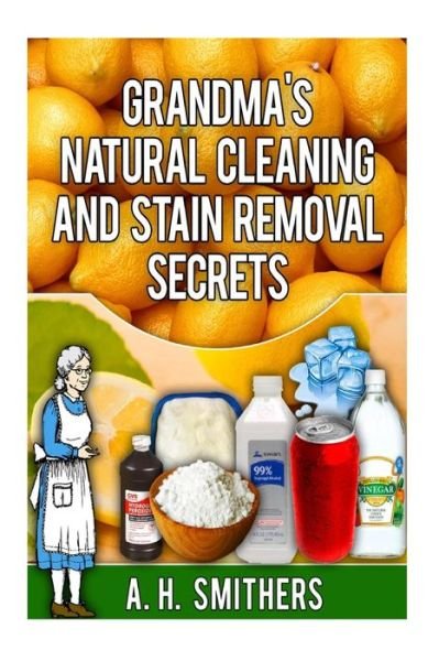 Grandma's Natural Cleaning and Stain Removal Secrets - Mr a H Smithers - Livros - Createspace - 9781492927464 - 3 de dezembro de 2013