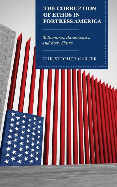 The Corruption of Ethos in Fortress America: Billionaires, Bureaucrats, and Body Slams - Lexington Studies in Contemporary Rhetoric - Christopher Carter - Books - Bloomsbury Publishing Plc - 9781498590464 - October 5, 2020