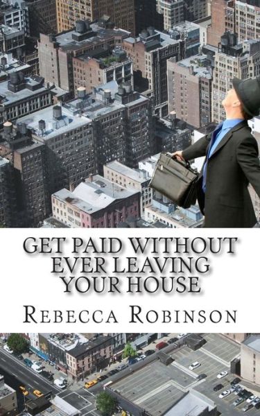 Cover for Rebecca Robinson · Get Paid Without Ever Leaving Your House: an Insiders Look at Making Money Working from Home (Paperback Book) (2014)