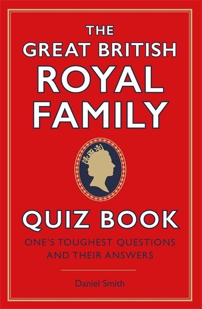 Cover for Daniel Smith · The Great British Royal Family Quiz Book: One's Toughest Questions and Their Answers (Hardcover Book) (2020)