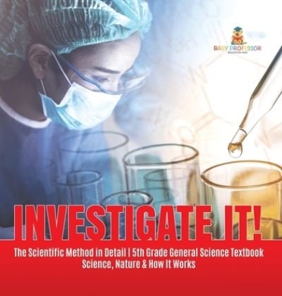 Cover for Baby Professor · Investigate It! The Scientific Method in Detail 5th Grade General Science Textbook Science, Nature &amp; How It Works (Hardcover Book) (2021)