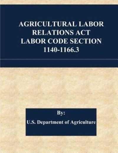 Agricultural Labor Relations ACT Labor Code Section 1140-1166.3 - U S Department of Agriculture - Bücher - Createspace Independent Publishing Platf - 9781542798464 - 28. Januar 2017