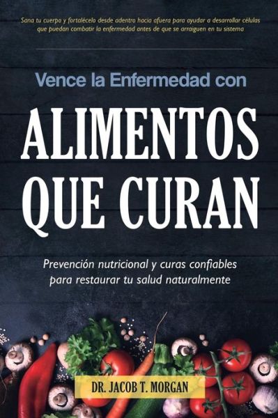 Cover for Dr Jacob T Morgan · Vence La Enfermedad Con Alimentos Que Curan: Prevencion Nutricional y Curas Confiables Para Restaurar Tu Salud Naturalmente - Nutricion y Salud (Paperback Book) (2017)