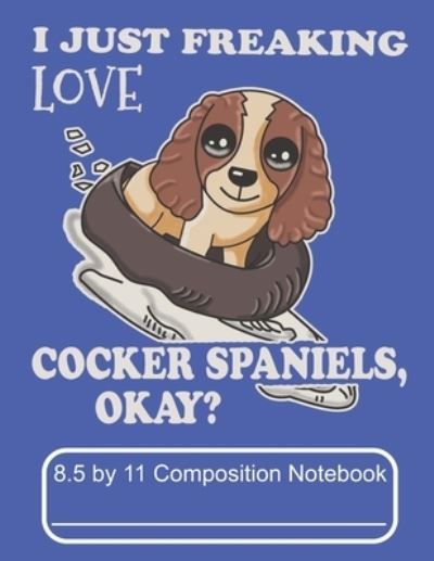 Cover for Puppy Creations · I Just Freaking Love Cocker Spaniels Okay 8.5 by 11 Composition Notebook (Paperback Book) (2019)