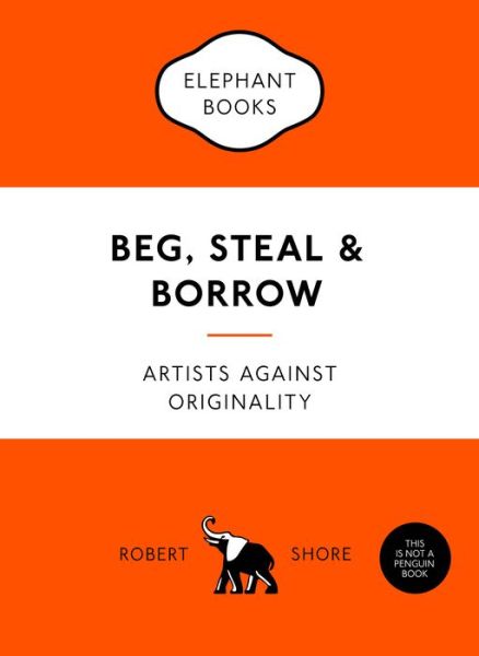 Cover for Robert Shore · Beg, Steal and Borrow: Artists against Originality - An Elephant Book (Paperback Book) (2017)