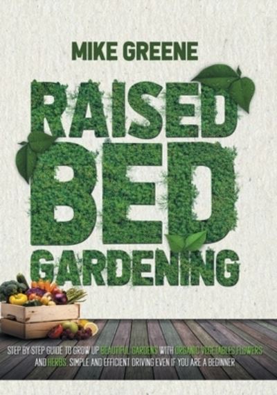 Raised Bed Gardening: STEP BY STEP GUIDE TO GROW UP Beautiful GardenS with Organic Vegetables, Flowers and Herbs. Simple and Efficient Driving EVEN IF YOU ARE A BEGINNER - Mike Greene - Books - Oxana Muntean - 9781914067464 - February 8, 2021