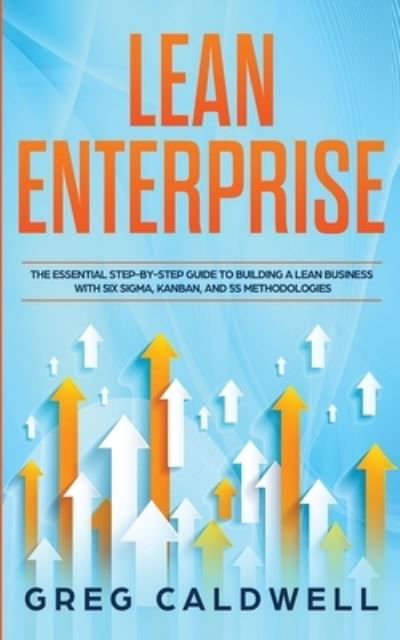 Cover for Greg Caldwell · Lean Enterprise: The Essential Step-by-Step Guide to Building a Lean Business with Six Sigma, Kanban, and 5S Methodologies (Lean Guides with Scrum, Sprint, Kanban, DSDM, XP &amp; Crystal) (Taschenbuch) (2020)
